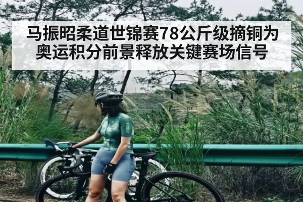 马振昭柔道世锦赛78公斤级摘铜为奥运积分前景释放关键赛场信号